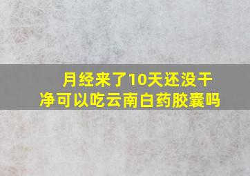 月经来了10天还没干净可以吃云南白药胶囊吗