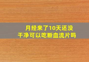 月经来了10天还没干净可以吃断血流片吗