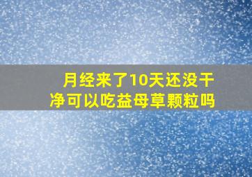 月经来了10天还没干净可以吃益母草颗粒吗