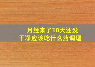 月经来了10天还没干净应该吃什么药调理