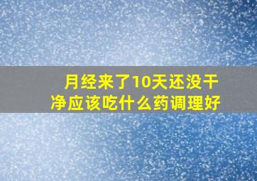 月经来了10天还没干净应该吃什么药调理好