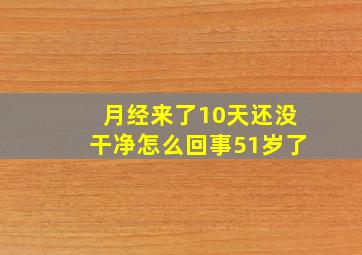 月经来了10天还没干净怎么回事51岁了