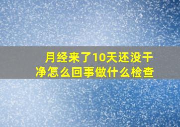 月经来了10天还没干净怎么回事做什么检查