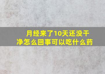 月经来了10天还没干净怎么回事可以吃什么药