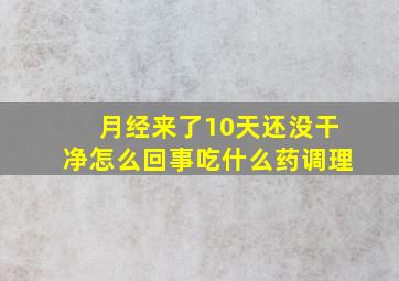 月经来了10天还没干净怎么回事吃什么药调理