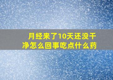 月经来了10天还没干净怎么回事吃点什么药