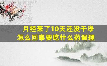 月经来了10天还没干净怎么回事要吃什么药调理