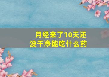 月经来了10天还没干净能吃什么药