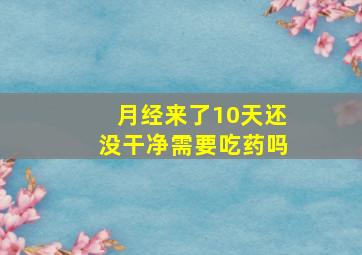 月经来了10天还没干净需要吃药吗