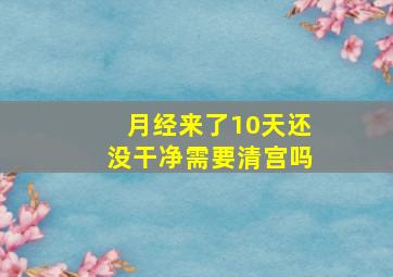 月经来了10天还没干净需要清宫吗