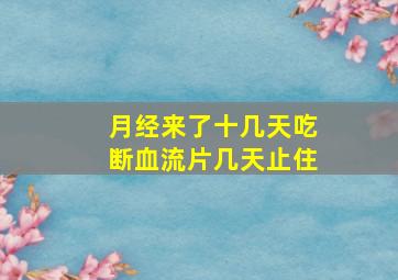 月经来了十几天吃断血流片几天止住