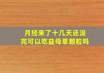 月经来了十几天还没完可以吃益母草颗粒吗