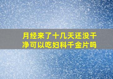 月经来了十几天还没干净可以吃妇科千金片吗