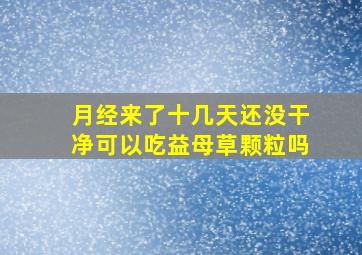 月经来了十几天还没干净可以吃益母草颗粒吗