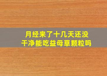 月经来了十几天还没干净能吃益母草颗粒吗