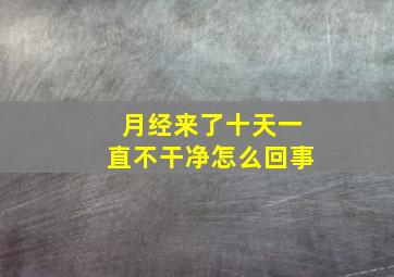 月经来了十天一直不干净怎么回事