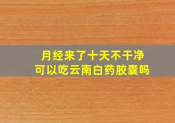 月经来了十天不干净可以吃云南白药胶囊吗