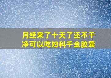 月经来了十天了还不干净可以吃妇科千金胶囊