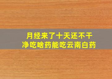 月经来了十天还不干净吃啥药能吃云南白药