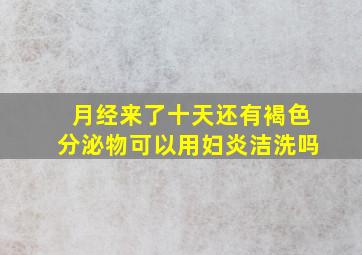 月经来了十天还有褐色分泌物可以用妇炎洁洗吗