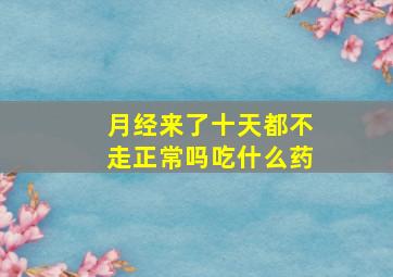 月经来了十天都不走正常吗吃什么药