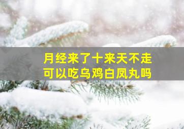 月经来了十来天不走可以吃乌鸡白凤丸吗