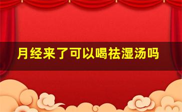 月经来了可以喝祛湿汤吗