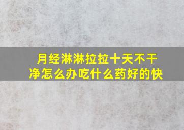 月经淋淋拉拉十天不干净怎么办吃什么药好的快