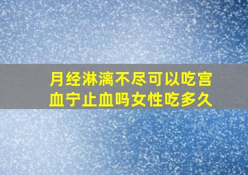 月经淋漓不尽可以吃宫血宁止血吗女性吃多久