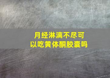 月经淋漓不尽可以吃黄体酮胶囊吗