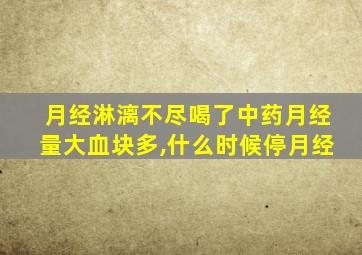 月经淋漓不尽喝了中药月经量大血块多,什么时候停月经