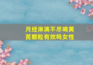 月经淋漓不尽喝黄芪颗粒有效吗女性