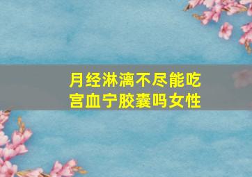 月经淋漓不尽能吃宫血宁胶囊吗女性