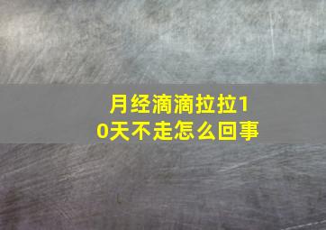 月经滴滴拉拉10天不走怎么回事