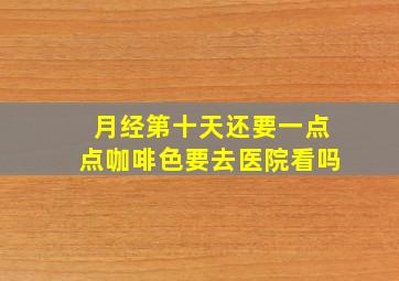 月经第十天还要一点点咖啡色要去医院看吗