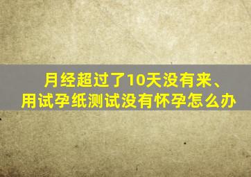 月经超过了10天没有来、用试孕纸测试没有怀孕怎么办