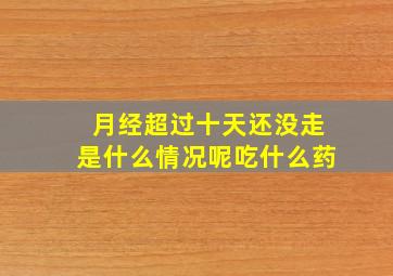 月经超过十天还没走是什么情况呢吃什么药