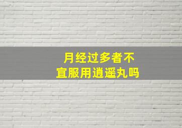 月经过多者不宜服用逍遥丸吗