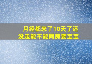 月经都来了10天了还没走能不能同房要宝宝