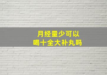 月经量少可以喝十全大补丸吗