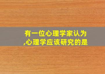 有一位心理学家认为,心理学应该研究的是