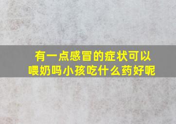 有一点感冒的症状可以喂奶吗小孩吃什么药好呢