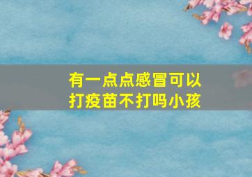 有一点点感冒可以打疫苗不打吗小孩