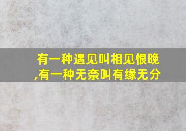 有一种遇见叫相见恨晚,有一种无奈叫有缘无分