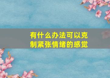 有什么办法可以克制紧张情绪的感觉