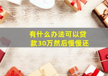 有什么办法可以贷款30万然后慢慢还