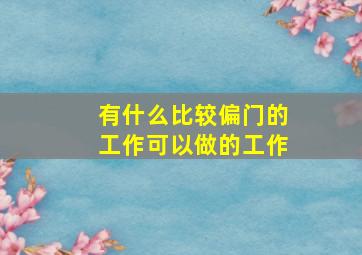 有什么比较偏门的工作可以做的工作