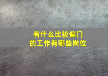 有什么比较偏门的工作有哪些岗位