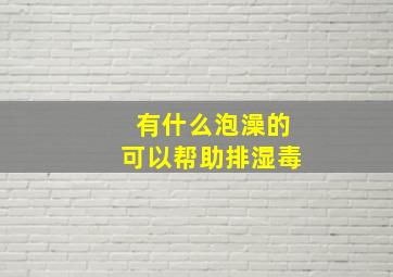 有什么泡澡的可以帮助排湿毒