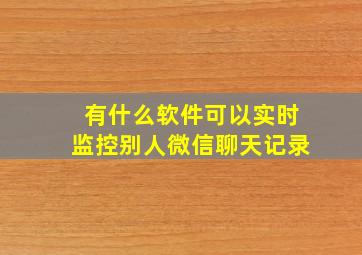 有什么软件可以实时监控别人微信聊天记录